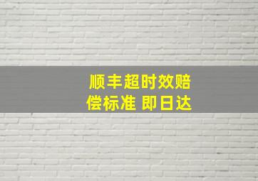 顺丰超时效赔偿标准 即日达